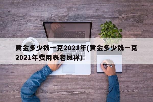 黄金多少钱一克2021年(黄金多少钱一克2021年费用表老凤祥)