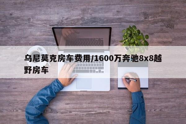 乌尼莫克房车费用/1600万奔驰8x8越野房车