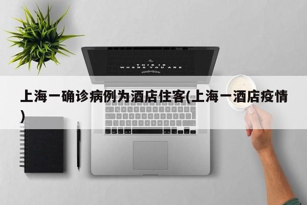 上海一确诊病例为酒店住客(上海一酒店疫情)