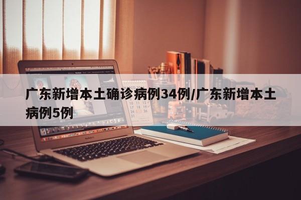广东新增本土确诊病例34例/广东新增本土病例5例