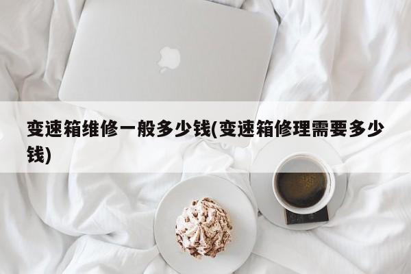 变速箱维修一般多少钱(变速箱修理需要多少钱)