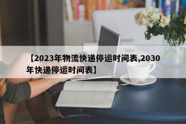 【2023年物流快递停运时间表,2030年快递停运时间表】