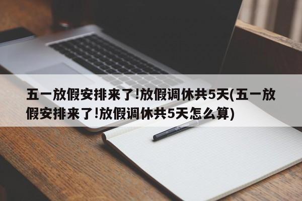 五一放假安排来了!放假调休共5天(五一放假安排来了!放假调休共5天怎么算)