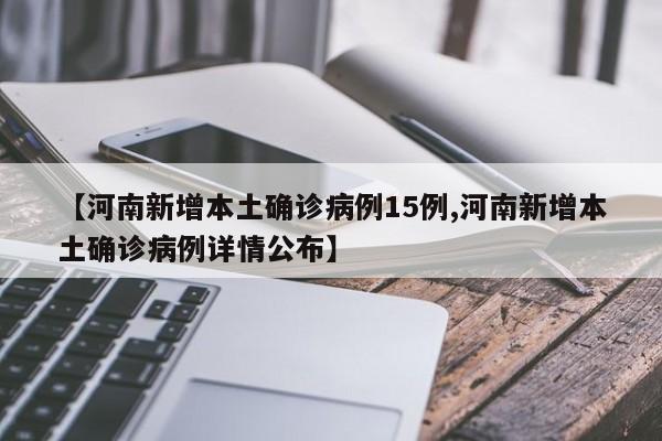 【河南新增本土确诊病例15例,河南新增本土确诊病例详情公布】