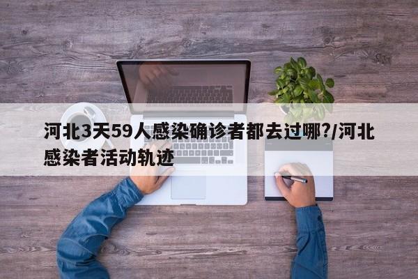河北3天59人感染确诊者都去过哪?/河北感染者活动轨迹