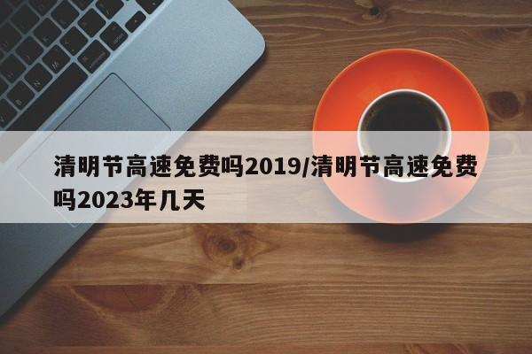 清明节高速免费吗2019/清明节高速免费吗2023年几天