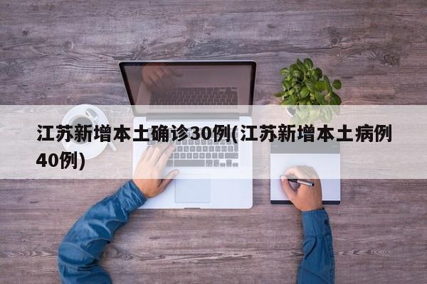 江苏新增本土确诊30例(江苏新增本土病例40例)