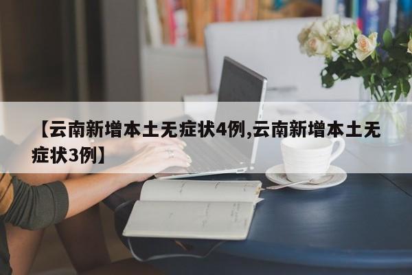 【云南新增本土无症状4例,云南新增本土无症状3例】