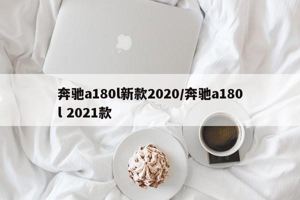 奔驰a180l新款2020/奔驰a180l 2021款