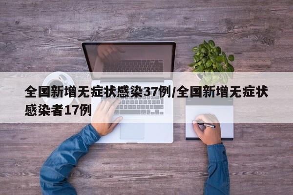 全国新增无症状感染37例/全国新增无症状感染者17例