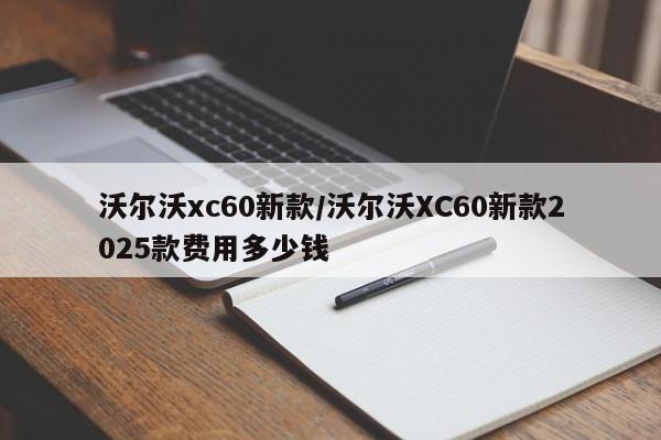 沃尔沃xc60新款/沃尔沃XC60新款2025款费用多少钱