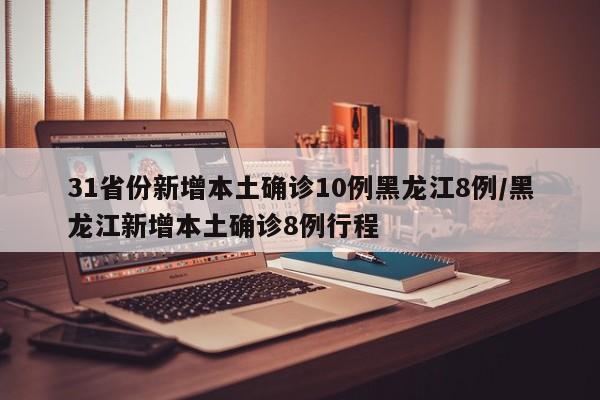 31省份新增本土确诊10例黑龙江8例/黑龙江新增本土确诊8例行程