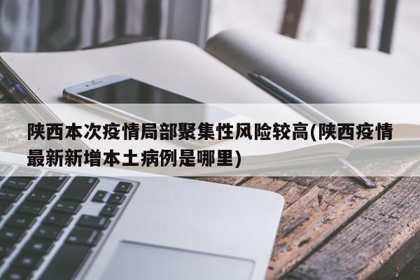 陕西本次疫情局部聚集性风险较高(陕西疫情最新新增本土病例是哪里)