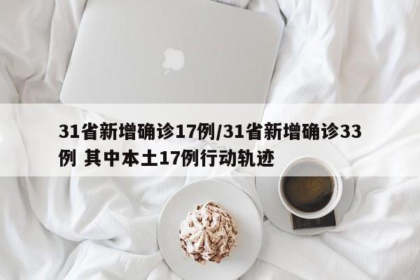 31省新增确诊17例/31省新增确诊33例 其中本土17例行动轨迹