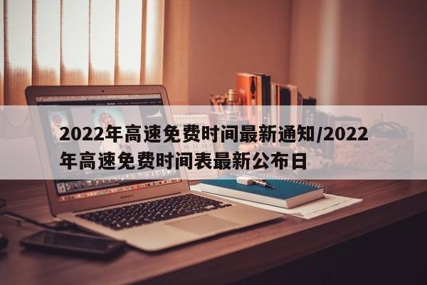 2022年高速免费时间最新通知/2022年高速免费时间表最新公布日