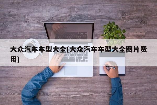 大众汽车车型大全(大众汽车车型大全图片费用)