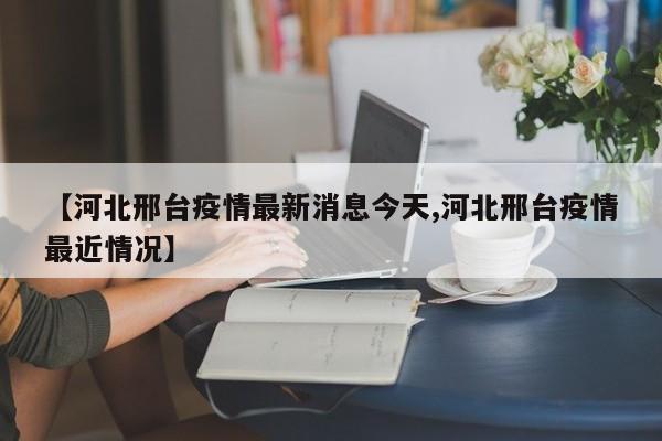 【河北邢台疫情最新消息今天,河北邢台疫情最近情况】