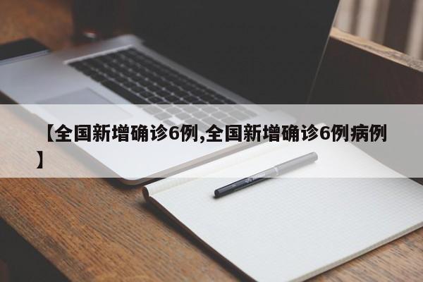 【全国新增确诊6例,全国新增确诊6例病例】
