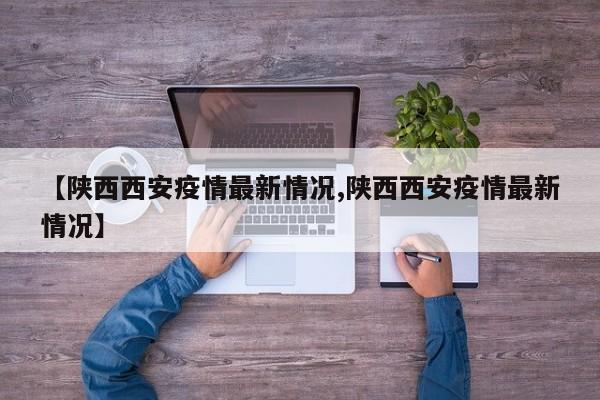 【陕西西安疫情最新情况,陕西西安疫情最新情况】