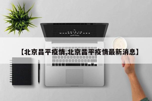 【北京昌平疫情,北京昌平疫情最新消息】