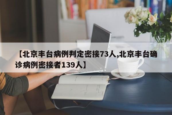 【北京丰台病例判定密接73人,北京丰台确诊病例密接者139人】