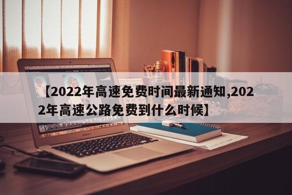 【2022年高速免费时间最新通知,2022年高速公路免费到什么时候】
