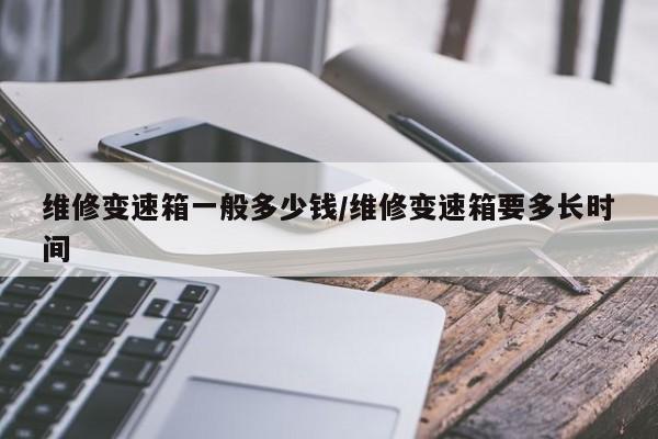 维修变速箱一般多少钱/维修变速箱要多长时间