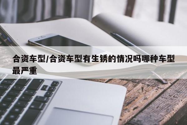 合资车型/合资车型有生锈的情况吗哪种车型最严重