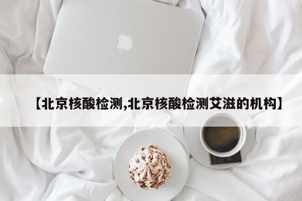 【北京核酸检测,北京核酸检测艾滋的机构】