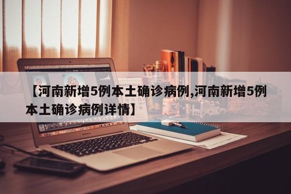 【河南新增5例本土确诊病例,河南新增5例本土确诊病例详情】