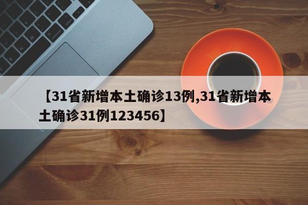 【31省新增本土确诊13例,31省新增本土确诊31例123456】