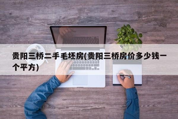 贵阳三桥二手毛坯房(贵阳三桥房价多少钱一个平方)