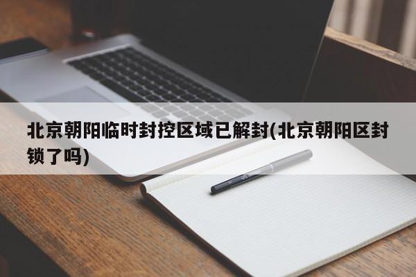 北京朝阳临时封控区域已解封(北京朝阳区封锁了吗)