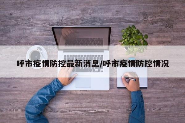 呼市疫情防控最新消息/呼市疫情防控情况
