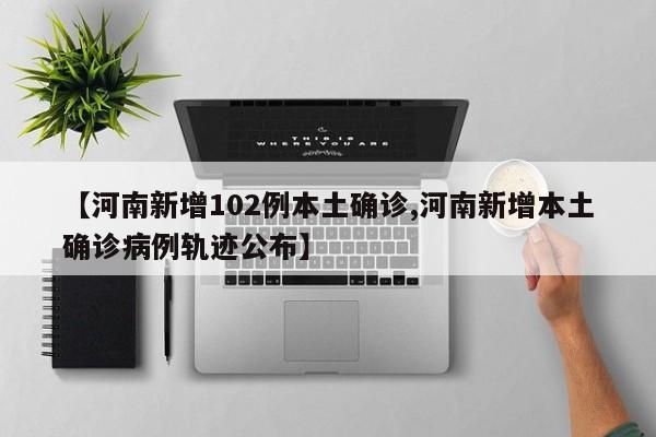 【河南新增102例本土确诊,河南新增本土确诊病例轨迹公布】