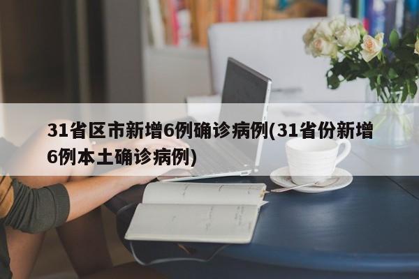 31省区市新增6例确诊病例(31省份新增6例本土确诊病例)