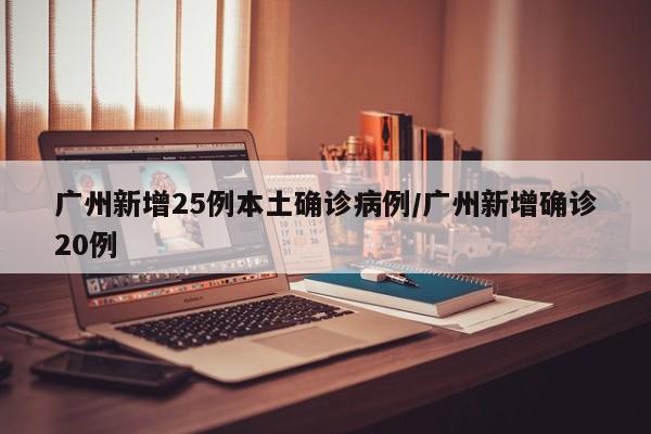 广州新增25例本土确诊病例/广州新增确诊20例