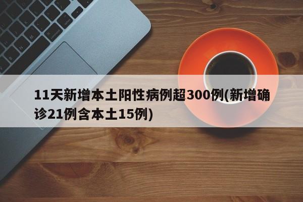 11天新增本土阳性病例超300例(新增确诊21例含本土15例)