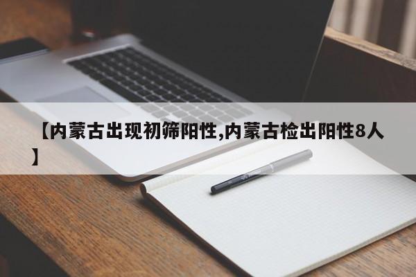 【内蒙古出现初筛阳性,内蒙古检出阳性8人】