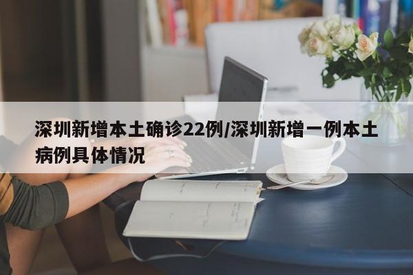 深圳新增本土确诊22例/深圳新增一例本土病例具体情况