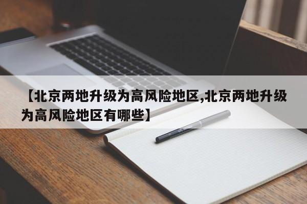 【北京两地升级为高风险地区,北京两地升级为高风险地区有哪些】