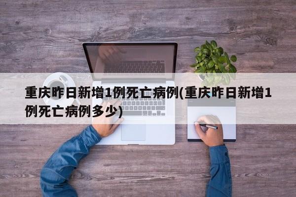 重庆昨日新增1例死亡病例(重庆昨日新增1例死亡病例多少)