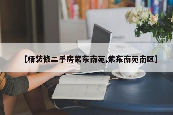 【精装修二手房紫东南苑,紫东南苑南区】