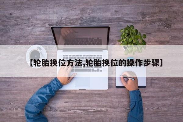 【轮胎换位方法,轮胎换位的操作步骤】