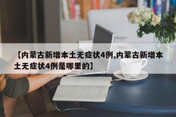 【内蒙古新增本土无症状4例,内蒙古新增本土无症状4例是哪里的】