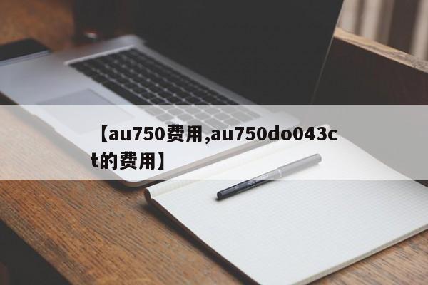 【au750费用,au750do043ct的费用】