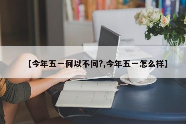 【今年五一何以不同?,今年五一怎么样】