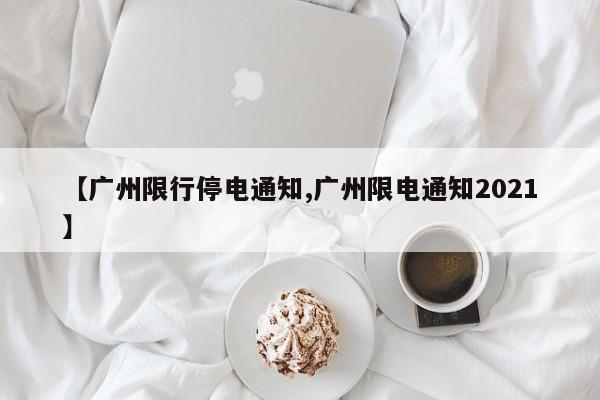 【广州限行停电通知,广州限电通知2021】