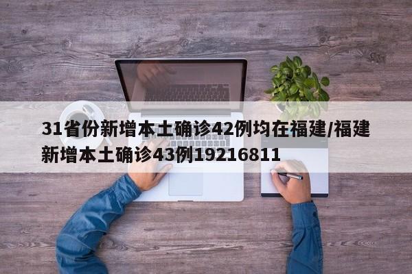 31省份新增本土确诊42例均在福建/福建新增本土确诊43例19216811