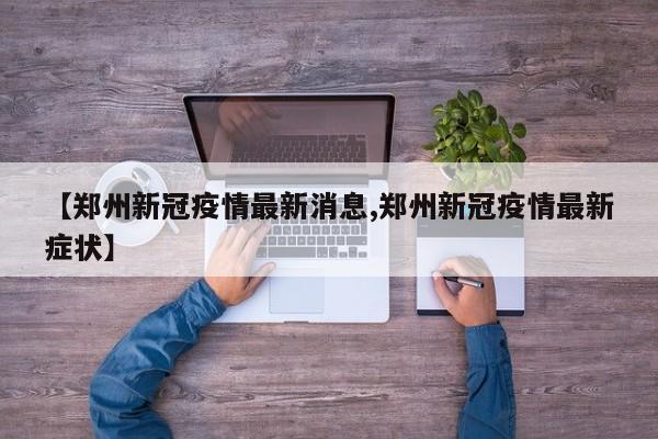 【郑州新冠疫情最新消息,郑州新冠疫情最新症状】